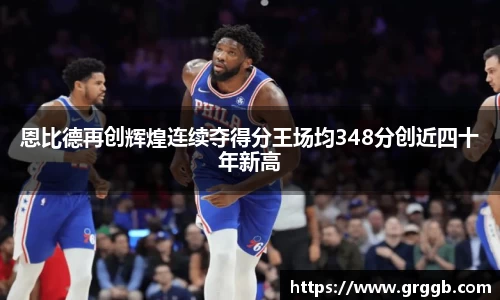 恩比德再创辉煌连续夺得分王场均348分创近四十年新高